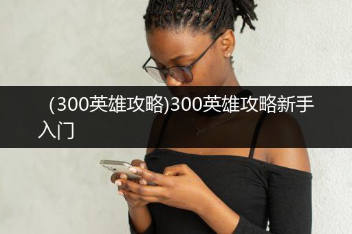（300英雄攻略)300英雄攻略新手入门
